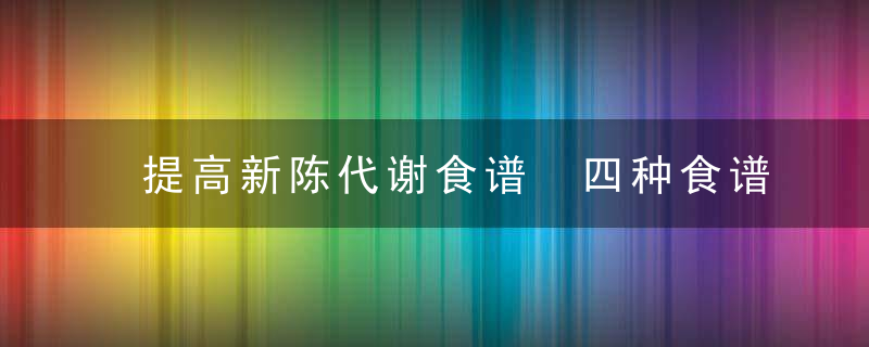 提高新陈代谢食谱 四种食谱不能错过